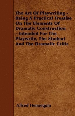 The Art Of Playwriting - Being A Practical Treatise On The Elements Of Dramatic Construction - Intended For The Playwrite, The Student And The Dramatic Critic 1