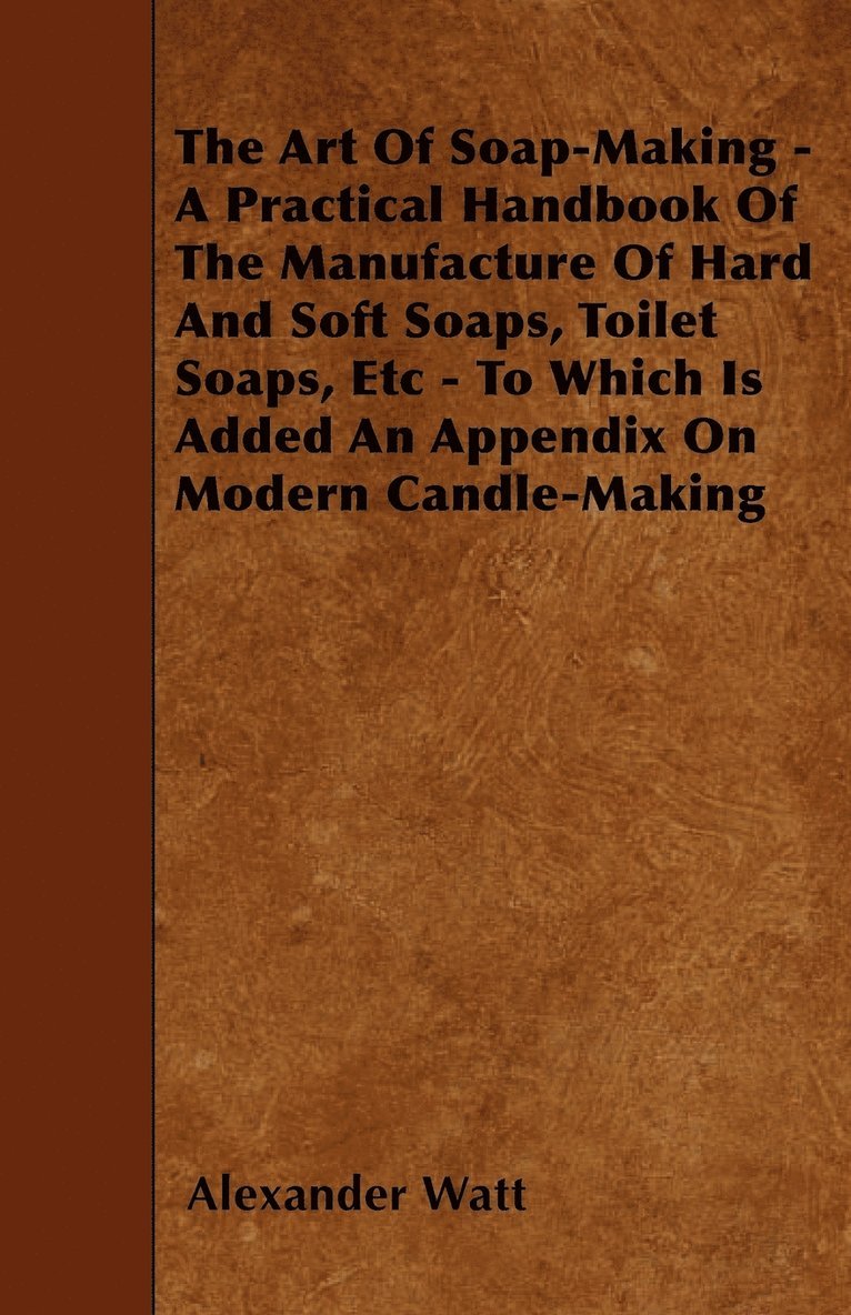 The Art Of Soap-Making - A Practical Handbook Of The Manufacture Of Hard And Soft Soaps, Toilet Soaps, Etc - To Which Is Added An Appendix On Modern Candle-Making 1