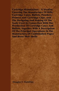 bokomslag Cartridge Manufacture - A Treatise Covering The Manufacture Of Rifle Cartridge Cases, Bullets, Powders, Primers And Cartridge Clips, And The Designing And Making Of The Tools Used In Connection With