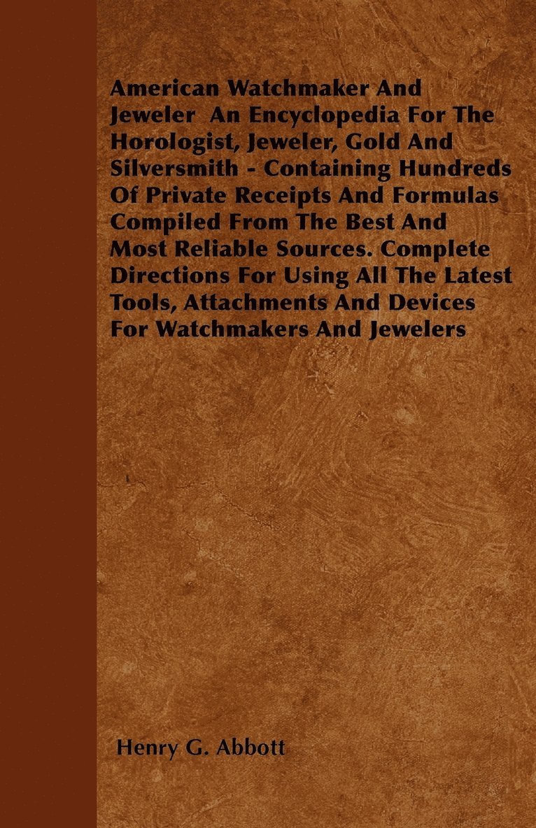 American Watchmaker And Jeweler An Encyclopedia For The Horologist, Jeweler, Gold And Silversmith - Containing Hundreds Of Private Receipts And Formulas Compiled From The Best And Most Reliable 1