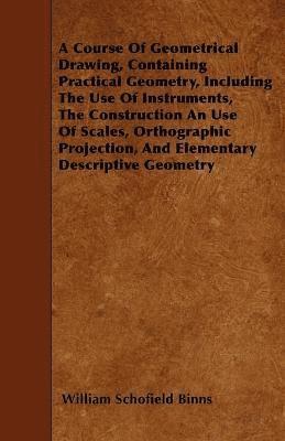 A Course Of Geometrical Drawing, Containing Practical Geometry, Including The Use Of Instruments, The Construction An Use Of Scales, Orthographic Projection, And Elementary Descriptive Geometry 1