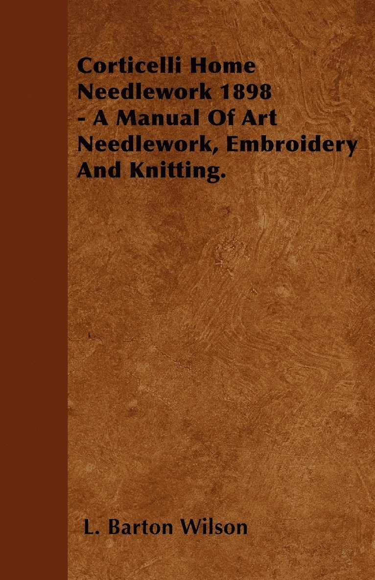 Corticelli Home Needlework 1898 - A Manual Of Art Needlework, Embroidery And Knitting. 1