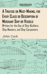 bokomslag A Treatise On Mast-Making, For Every Class Or Description Of Merchant Ship Or Vessels - Written For The Use Of Ship-Builders, Ship-Masters, And Ship-Carpenters