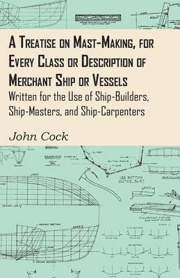 Treatise On Mast-Making, For Every Class Or Description Of Merchant Ship Or Vessels - Written For The Use Of Ship-Builders, Ship-Masters, And Ship-Carpenters