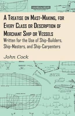 A Treatise On Mast-Making, For Every Class Or Description Of Merchant Ship Or Vessels - Written For The Use Of Ship-Builders, Ship-Masters, And Ship-Carpenters 1