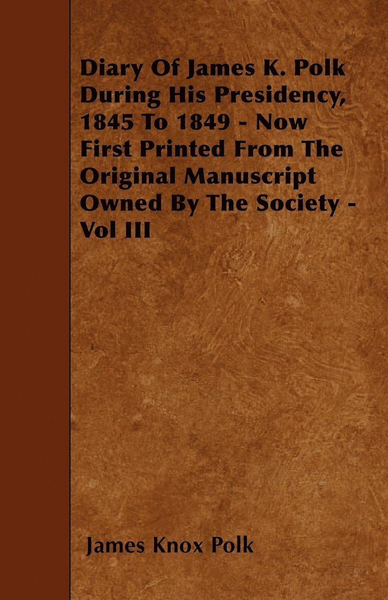 Diary Of James K. Polk During His Presidency, 1845 To 1849 - Now First Printed From The Original Manuscript Owned By The Society - Vol III 1