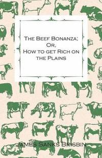 bokomslag The Beef Bonanza - Or, How To Get Rich On The Plains. - Being A Description Of Cattle-Growing, Sheep-Farming, Horse-Raising, And Dairying - In The West