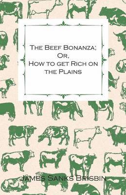 The Beef Bonanza - Or, How To Get Rich On The Plains. - Being A Description Of Cattle-Growing, Sheep-Farming, Horse-Raising, And Dairying - In The West 1
