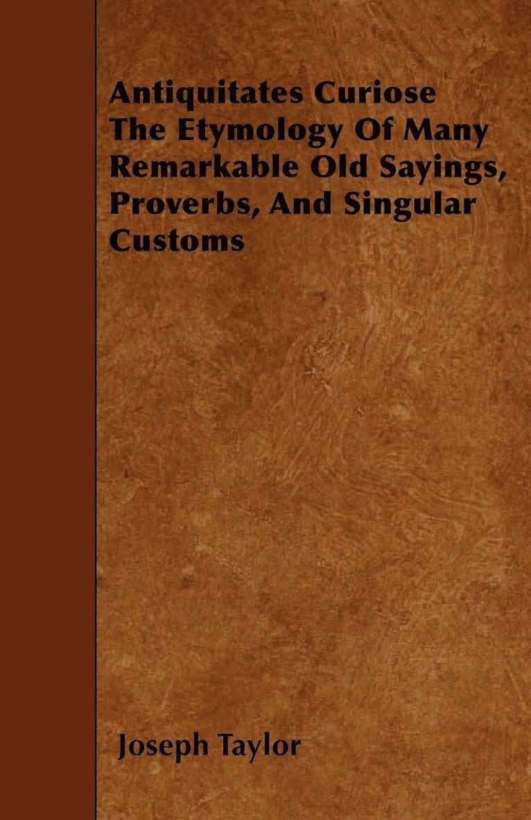 Joseph Taylor - Antiquitates Curiose The Etymology Of Many Remarkable Old Sayings, Proverbs, And Singular Customs, Häftad