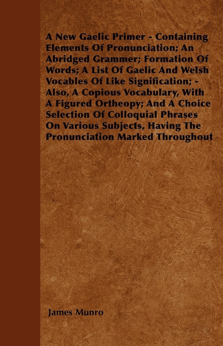 James Munro - New Gaelic Primer - Containing Elements Of Pronunciation; An Abridged Grammer; Formation Of Words; A List Of Gaelic And Welsh Vocables Of Like Signification; - Also, A Copious Vocabulary, With A Figured Ortheopy; And A Choice Selection Of Colloquial Phr, Häftad