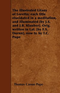 bokomslag The Illustrated Litany of Loretto; Each Title Elucidated in a Meditation, and Illuminated [by J.S. and J.B. Klauber]. Orig. Written in Lat. [by F.X. Dornn], Now Tr. by T.C. Pope