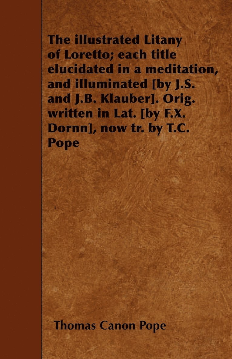 The Illustrated Litany of Loretto; Each Title Elucidated in a Meditation, and Illuminated [by J.S. and J.B. Klauber]. Orig. Written in Lat. [by F.X. Dornn], Now Tr. by T.C. Pope 1