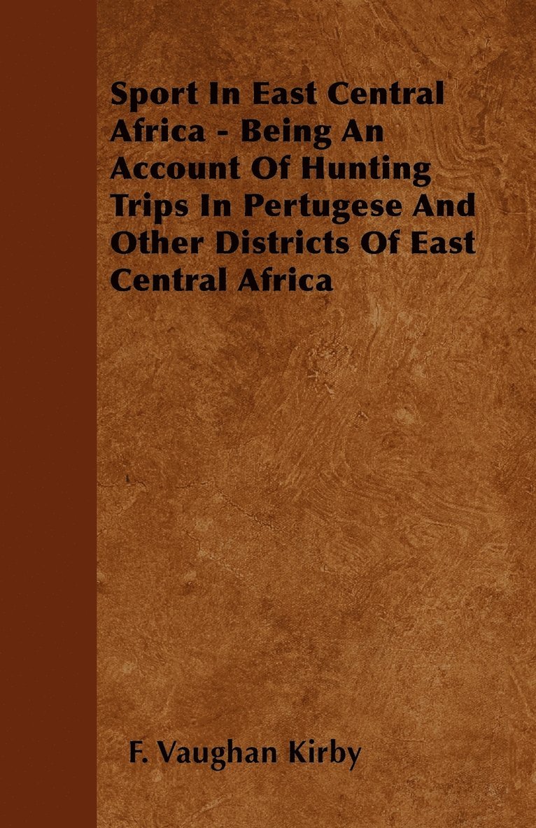 F. Vaughan Kirby, F. Vaughan Kirby, F Vaughan Kirby - Sport In East Central Africa - Being An Account Of Hunting Trips In Pertugese And Other Districts Of East Central Africa, Häftad
