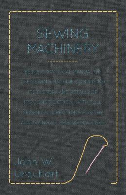 Sewing Machinery - Being A Practical Manual of The Sewing Machine Comprising Its History And Details Of Its Construction, With Full Technical Directions For The Adjusting Of Sewing Machines 1