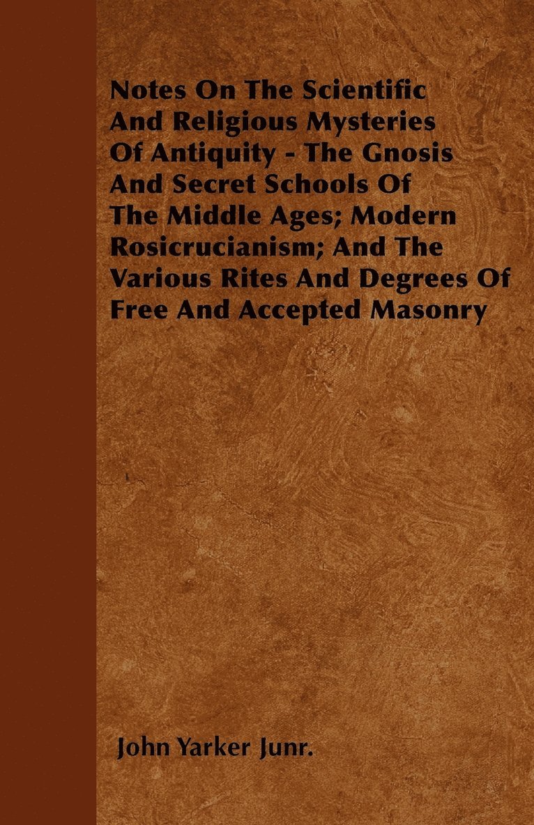 Notes On The Scientific And Religious Mysteries Of Antiquity - The Gnosis And Secret Schools Of The Middle Ages; Modern Rosicrucianism; And The Various Rites And Degrees Of Free And Accepted Masonry 1