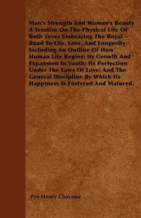 bokomslag Man's Strength And Woman's Beauty A Treatise On The Physical Life Of Both Sexes Embracing The Royal Road To Life, Love, And Longevity Including An Outline Of How Human Life Begins; Its Growth And