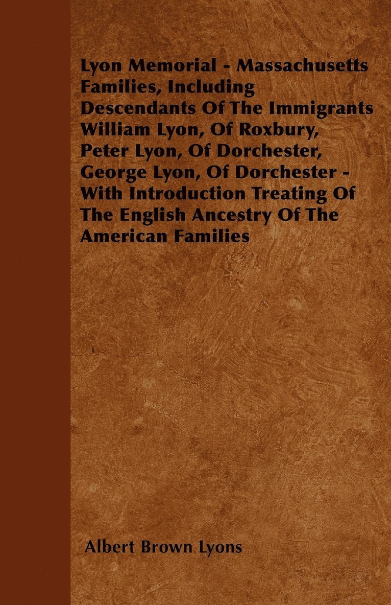 Lyon Memorial - Massachusetts Families, Including Descendants Of The Immigrants William Lyon, Of Roxbury, Peter Lyon, Of Dorchester, George Lyon, Of Dorchester - With Introduction Treating Of The 1