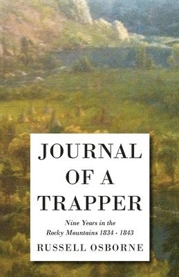 bokomslag Journal Of A Trapper - Nine Years In The Rocky Mountains 1834 - 1843 - Being A General Description Of The Country, Climate, Rivers, Lakes, Mountains, And A View Of The Life Led By A Hunter In Those