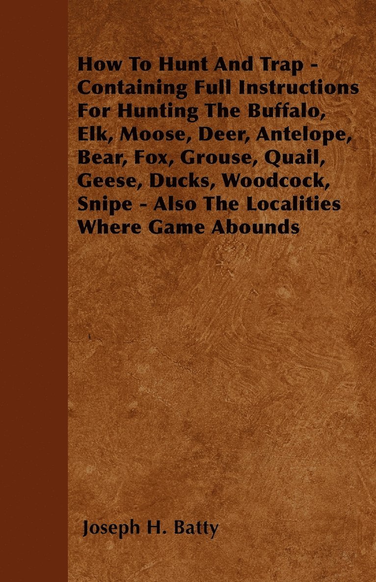How To Hunt And Trap - Containing Full Instructions For Hunting The Buffalo, Elk, Moose, Deer, Antelope, Bear, Fox, Grouse, Quail, Geese, Ducks, Woodcock, Snipe - Also The Localities Where Game Abounds