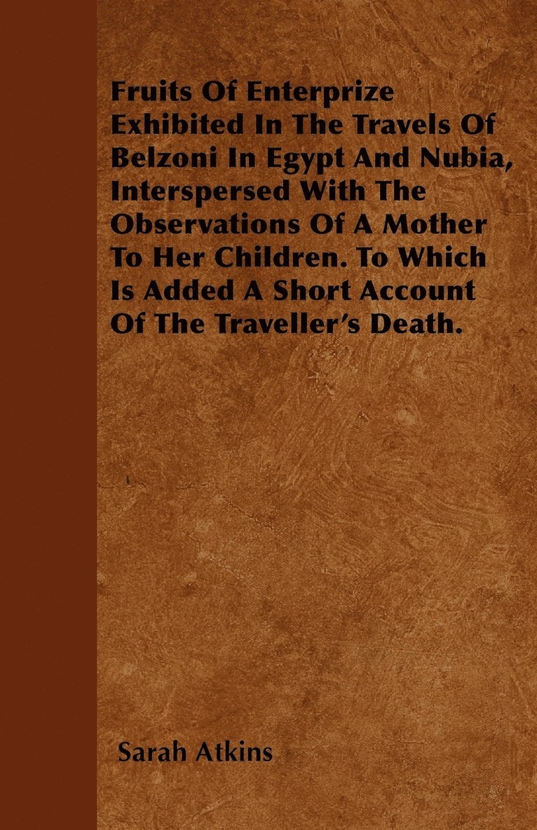 Fruits Of Enterprize Exhibited In The Travels Of Belzoni In Egypt And Nubia, Interspersed With The Observations Of A Mother To Her Children. To Which Is Added A Short Account Of The Traveller's Death. 1