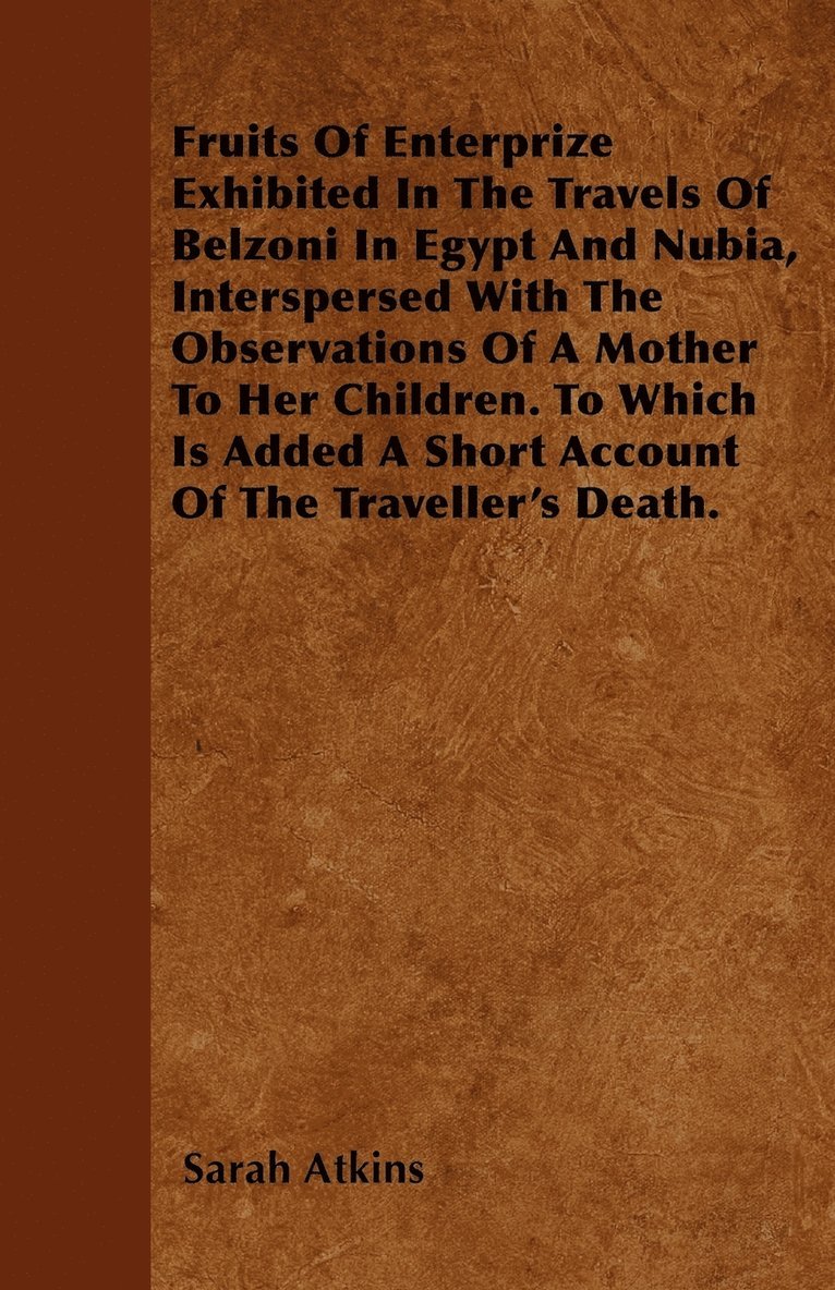 Fruits Of Enterprize Exhibited In The Travels Of Belzoni In Egypt And Nubia, Interspersed With The Observations Of A Mother To Her Children. To Which Is Added A Short Account Of The Traveller's Death.