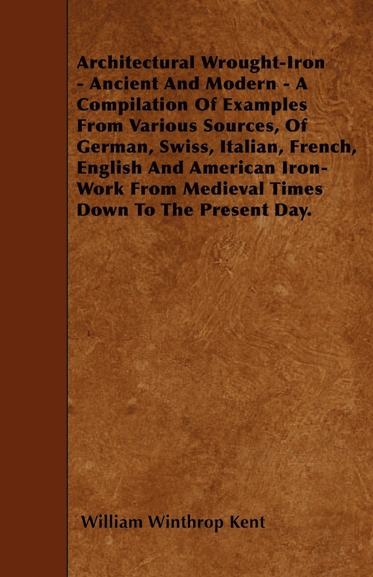 Architectural Wrought-Iron - Ancient And Modern - A Compilation Of Examples From Various Sources, Of German, Swiss, Italian, French, English And American Iron-Work From Medieval Times Down To The 1