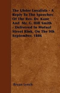 bokomslag The Ulster Loyalists - A Reply To The Speeches Of The Rev. Dr. Kane And Mr. G. Hill Smith - Delivered In Mutual Street Rink, On The 9th September, 1886