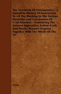 bokomslag The Text Book Of Freemasonry - A Cpmplete History Of Instruction To All The Working In The Various Mysteries And Ceremonies Of Craft Masonry - Containing The Entered Apprentice, Fellow-Craft, And