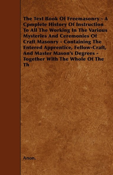 bokomslag The Text Book Of Freemasonry - A Cpmplete History Of Instruction To All The Working In The Various Mysteries And Ceremonies Of Craft Masonry - Containing The Entered Apprentice, Fellow-Craft, And