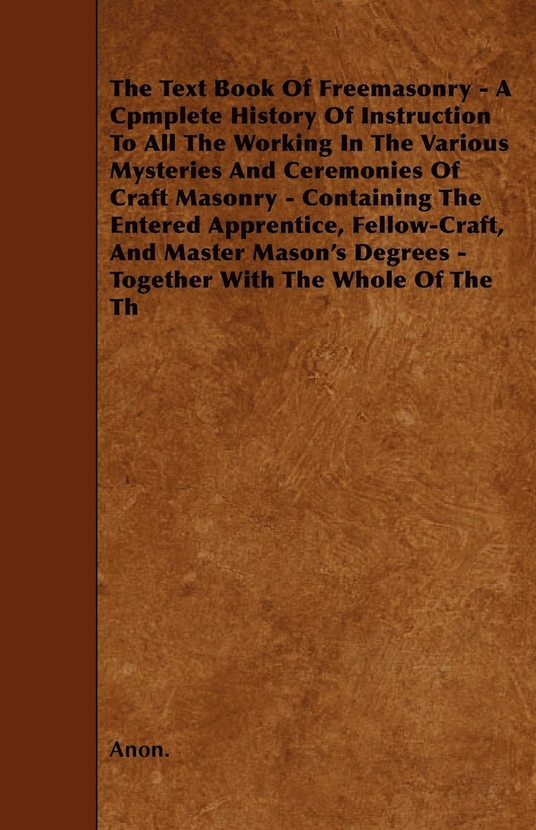 The Text Book Of Freemasonry - A Cpmplete History Of Instruction To All The Working In The Various Mysteries And Ceremonies Of Craft Masonry - Containing The Entered Apprentice, Fellow-Craft, And 1