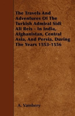 bokomslag The Travels And Adventures Of The Turkish Admiral Sidi Ali Reis - In India, Afghanistan, Central Asia, And Persia, During The Years 1553-1556