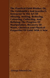 bokomslag The Practical Gold-Worker, Or, The Goldsmith's And Jeweller's Instructor In The Art Of Alloying, Melting, Reducing, Colouring, Collecting, And Refining; The Progress Of Manipulation, Recovery Of