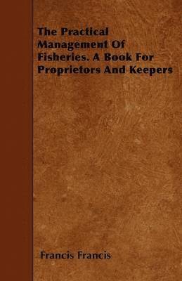 Francis Francis - Practical Management Of Fisheries. A Book For Proprietors And Keepers, Häftad