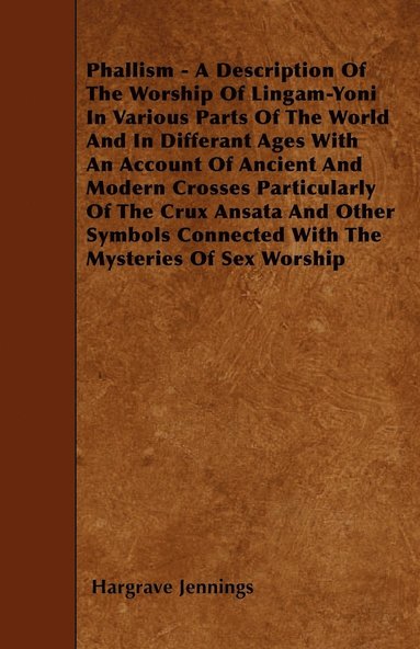 bokomslag Phallism - A Description Of The Worship Of Lingam-Yoni In Various Parts Of The World And In Differant Ages With An Account Of Ancient And Modern Crosses Particularly Of The Crux Ansata And Other