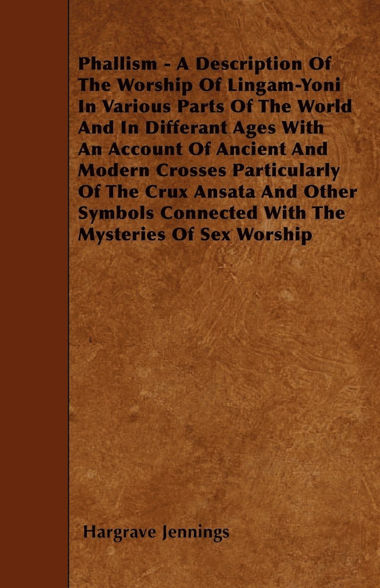 Hargrave Jennings - Phallism - A Description Of The Worship Of Lingam-Yoni In Various Parts Of The World And In Differant Ages With An Account Of Ancient And Modern Crosses Particularly Of The Crux Ansata And Other Symbols Connected With The Mysteries Of Sex Worship, Häftad