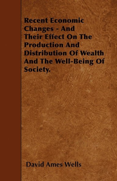 David Ames Wells - Recent Economic Changes - And Their Effect On The Production And Distribution Of Wealth And The Well-Being Of Society., Häftad