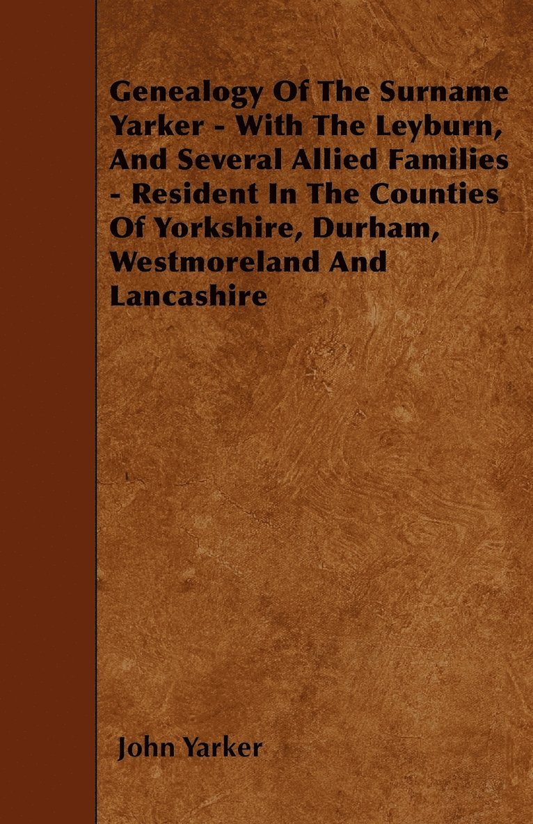 Genealogy Of The Surname Yarker - With The Leyburn, And Several Allied Families - Resident In The Counties Of Yorkshire, Durham, Westmoreland And Lancashire 1