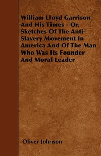 bokomslag William Lloyd Garrison And His Times - Or, Sketches Of The Anti-Slavery Movement In America And Of The Man Who Was Its Founder And Moral Leader