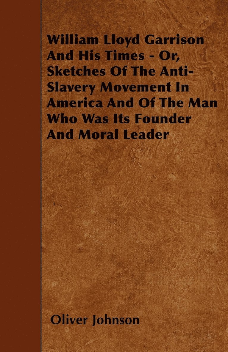 William Lloyd Garrison And His Times - Or, Sketches Of The Anti-Slavery Movement In America And Of The Man Who Was Its Founder And Moral Leader 1