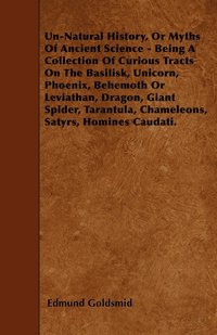 bokomslag Un-Natural History, Or Myths Of Ancient Science - Being A Collection Of Curious Tracts On The Basilisk, Unicorn, Phoenix, Behemoth Or Leviathan, Dragon, Giant Spider, Tarantula, Chameleons, Satyrs,