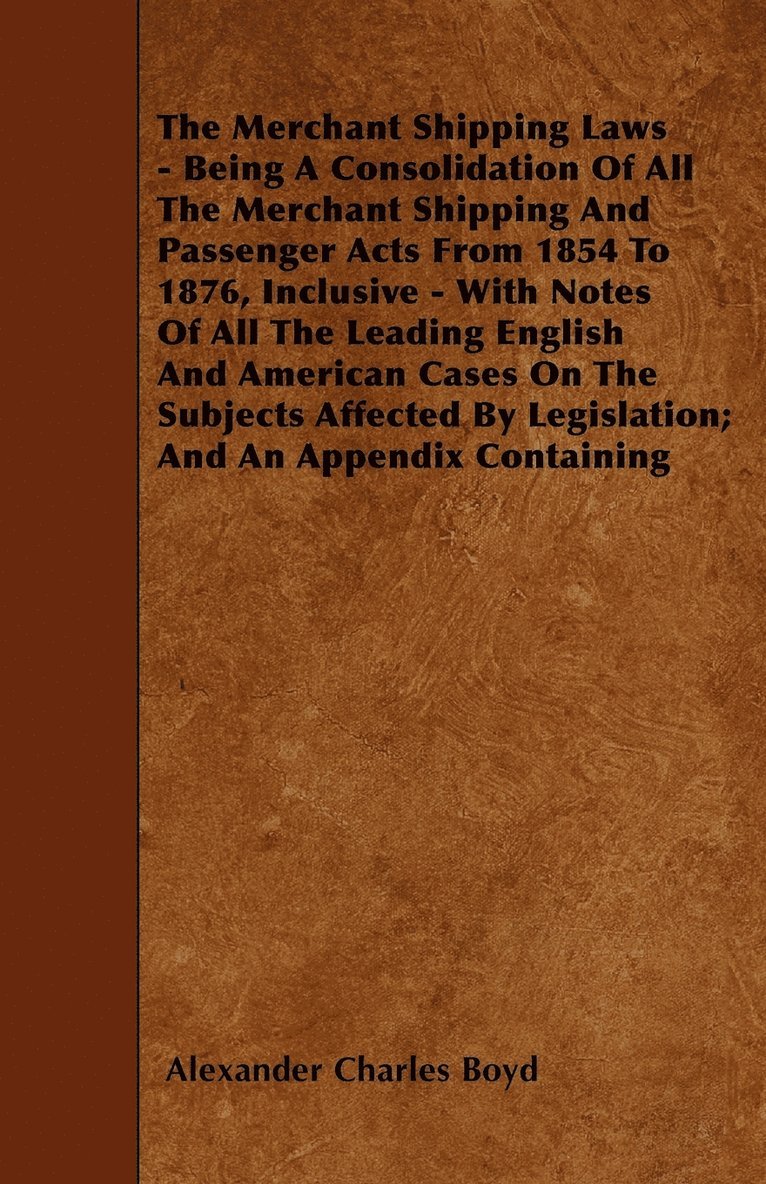 Alexander Charles Boyd - Merchant Shipping Laws - Being A Consolidation Of All The Merchant Shipping And Passenger Acts From 1854 To 1876, Inclusive - With Notes Of All The Leading English And American Cases On The Subjects Affected By Legislation; And An Appendix Containing, Häftad
