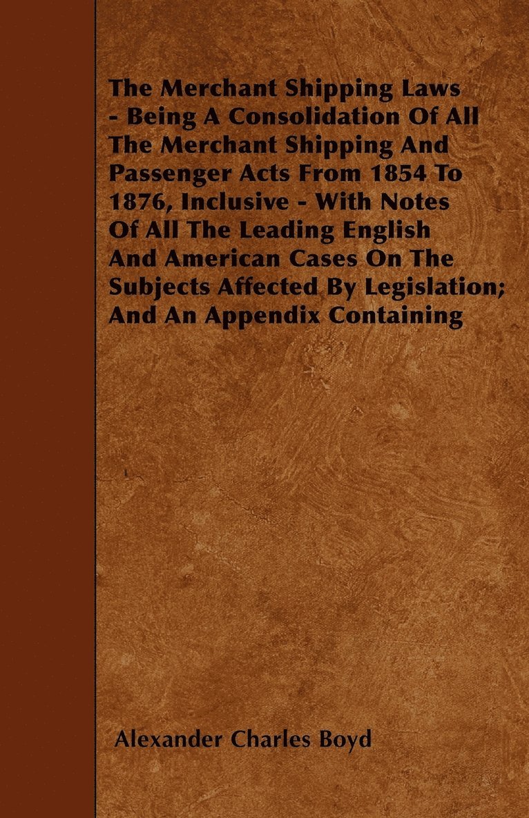 The Merchant Shipping Laws - Being A Consolidation Of All The Merchant Shipping And Passenger Acts From 1854 To 1876, Inclusive - With Notes Of All The Leading English And American Cases On The 1