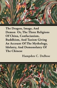 bokomslag The Dragon, Image, And Demon Or, The Three Religions Of China, Confucianism, Buddhism, And Taoism Giving An Account Of The Mythology, Idolatry, And Demonolatry Of The Chinese