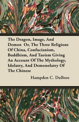 The Dragon, Image, And Demon Or, The Three Religions Of China, Confucianism, Buddhism, And Taoism Giving An Account Of The Mythology, Idolatry, And Demonolatry Of The Chinese 1