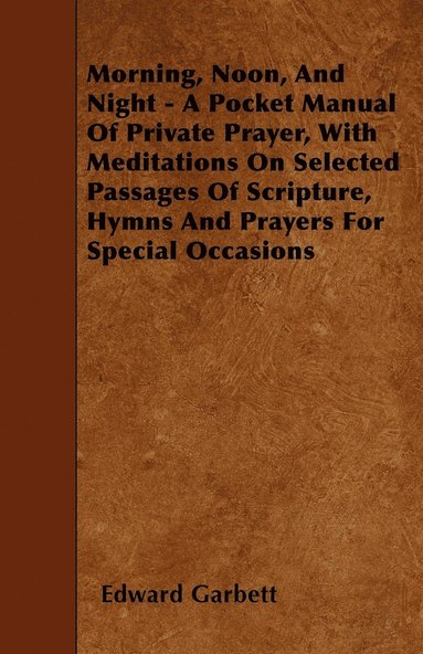 bokomslag Morning, Noon, And Night - A Pocket Manual Of Private Prayer, With Meditations On Selected Passages Of Scripture, Hymns And Prayers For Special Occasions