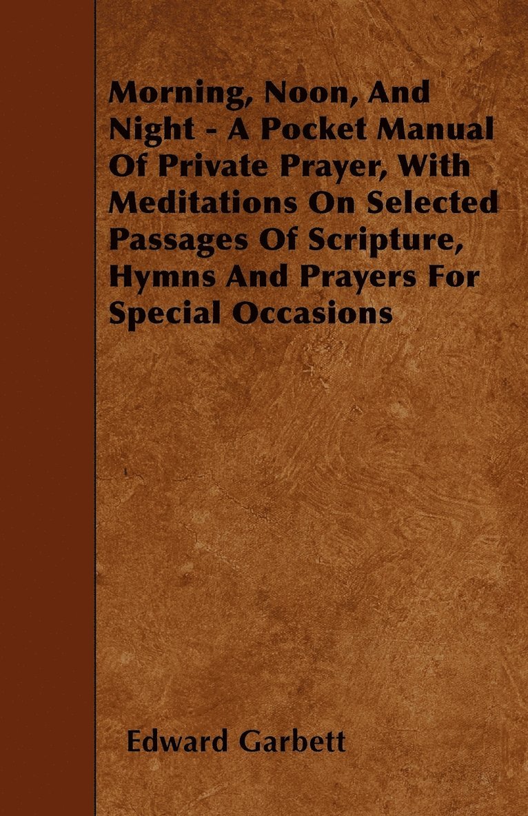 Morning, Noon, And Night - A Pocket Manual Of Private Prayer, With Meditations On Selected Passages Of Scripture, Hymns And Prayers For Special Occasions 1