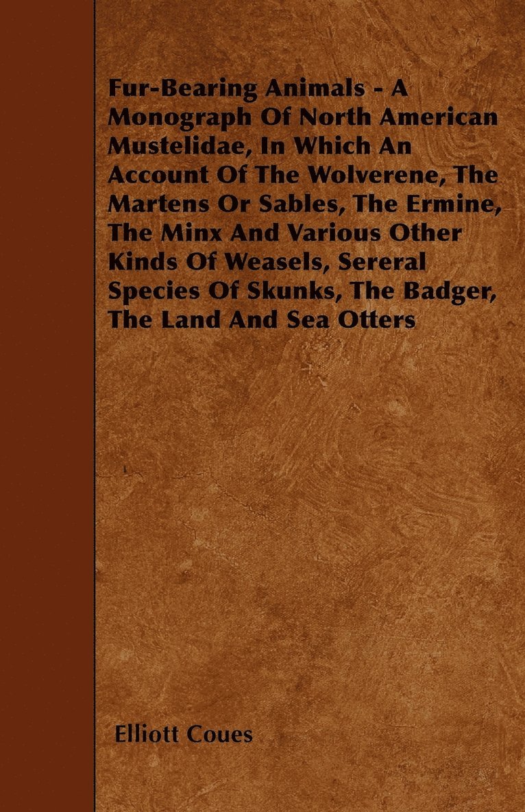 Fur-Bearing Animals - A Monograph Of North American Mustelidae, In Which An Account Of The Wolverene, The Martens Or Sables, The Ermine, The Minx And Various Other Kinds Of Weasels, Sereral Species 1