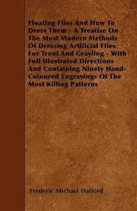 bokomslag Floating Flies And How To Dress Them - A Treatise On The Most Modern Methods Of Dressing Artificial Flies For Trout And Grayling - With Full Illustrated Directions And Containing Ninety Hand-Coloured