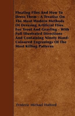 Floating Flies And How To Dress Them - A Treatise On The Most Modern Methods Of Dressing Artificial Flies For Trout And Grayling - With Full Illustrated Directions And Containing Ninety Hand-Coloured 1
