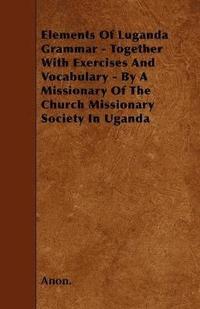 bokomslag Elements Of Luganda Grammar - Together With Exercises And Vocabulary - By A Missionary Of The Church Missionary Society In Uganda